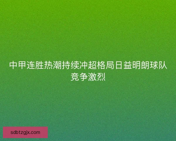 中甲连胜热潮持续冲超格局日益明朗球队竞争激烈