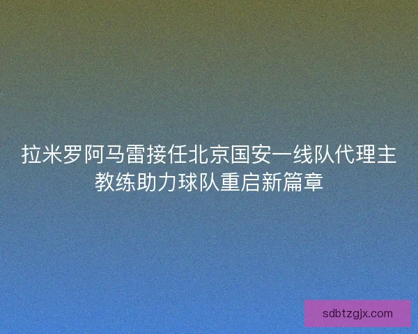 拉米罗阿马雷接任北京国安一线队代理主教练助力球队重启新篇章