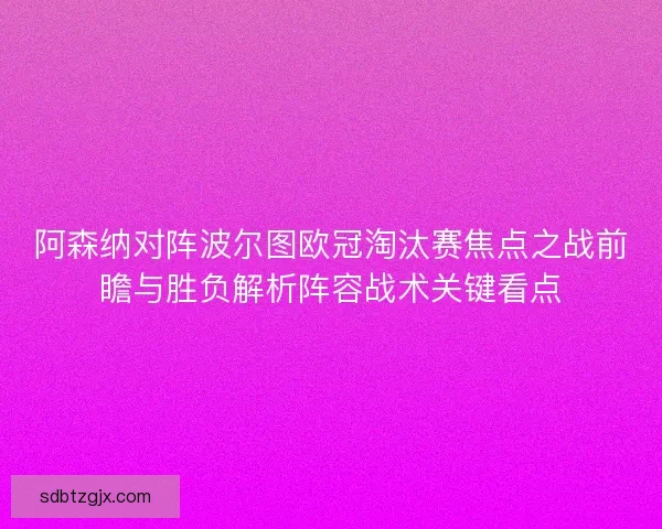 阿森纳对阵波尔图欧冠淘汰赛焦点之战前瞻与胜负解析阵容战术关键看点