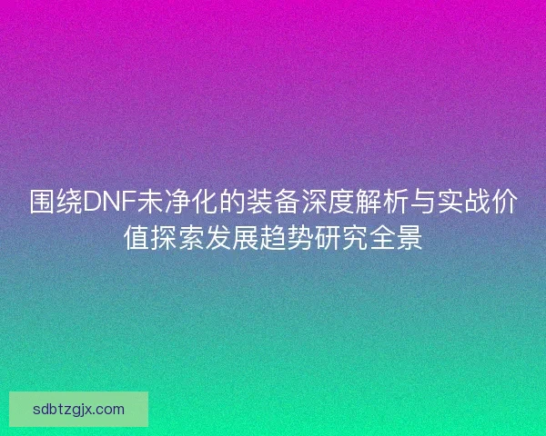 围绕DNF未净化的装备深度解析与实战价值探索发展趋势研究全景