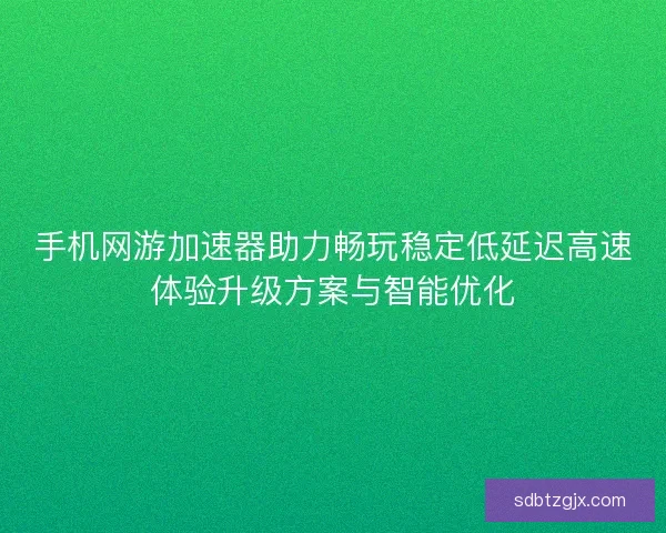 手机网游加速器助力畅玩稳定低延迟高速体验升级方案与智能优化