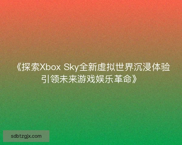 《探索Xbox Sky全新虚拟世界沉浸体验引领未来游戏娱乐革命》