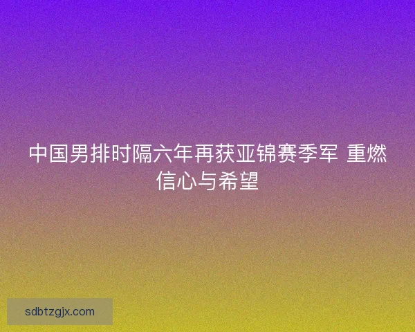 中国男排时隔六年再获亚锦赛季军 重燃信心与希望