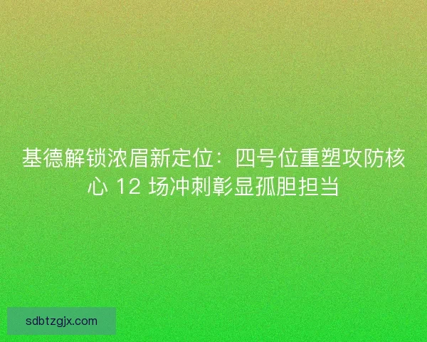 基德解锁浓眉新定位：四号位重塑攻防核心 12 场冲刺彰显孤胆担当