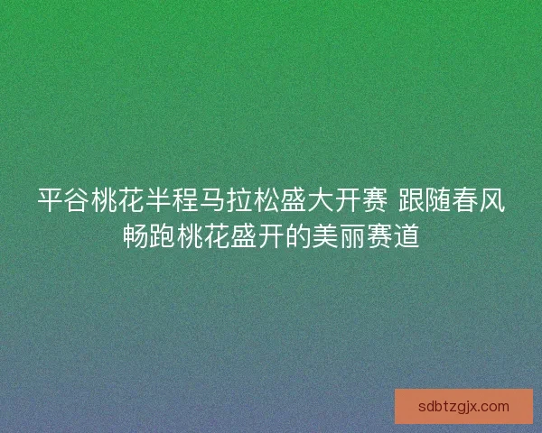 平谷桃花半程马拉松盛大开赛 跟随春风畅跑桃花盛开的美丽赛道