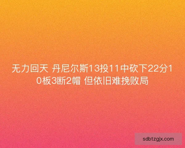 无力回天 丹尼尔斯13投11中砍下22分10板3断2帽 但依旧难挽败局