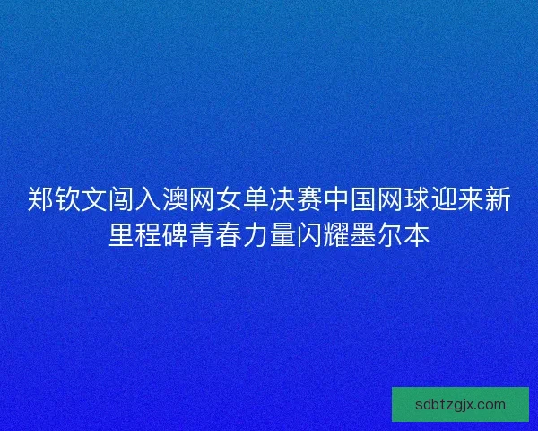郑钦文闯入澳网女单决赛中国网球迎来新里程碑青春力量闪耀墨尔本