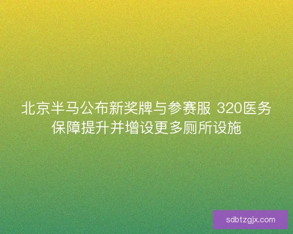 北京半马公布新奖牌与参赛服 320医务保障提升并增设更多厕所设施