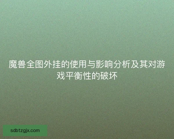 魔兽全图外挂的使用与影响分析及其对游戏平衡性的破坏