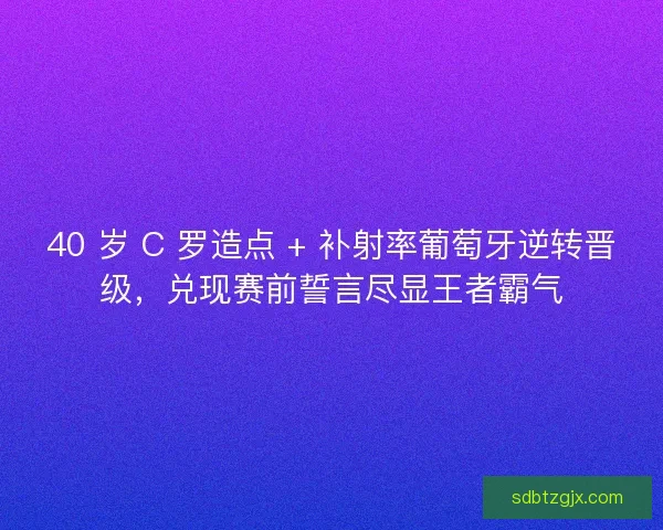40 岁 C 罗造点 + 补射率葡萄牙逆转晋级，兑现赛前誓言尽显王者霸气