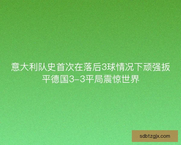 意大利队史首次在落后3球情况下顽强扳平德国3-3平局震惊世界