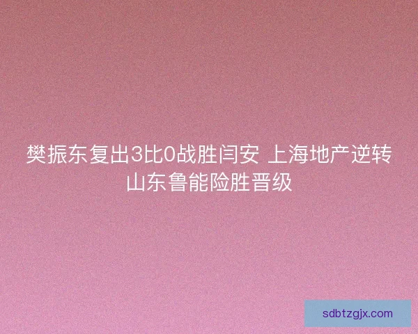 樊振东复出3比0战胜闫安 上海地产逆转山东鲁能险胜晋级