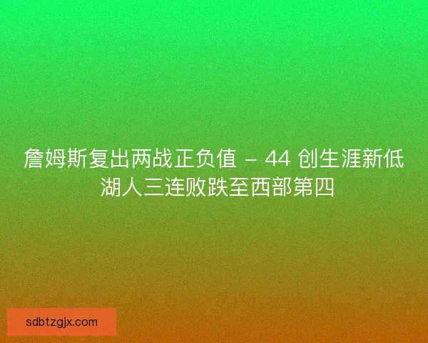 詹姆斯复出两战正负值 - 44 创生涯新低 湖人三连败跌至西部第四