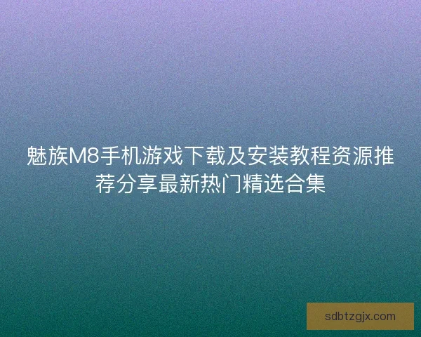 魅族M8手机游戏下载及安装教程资源推荐分享最新热门精选合集