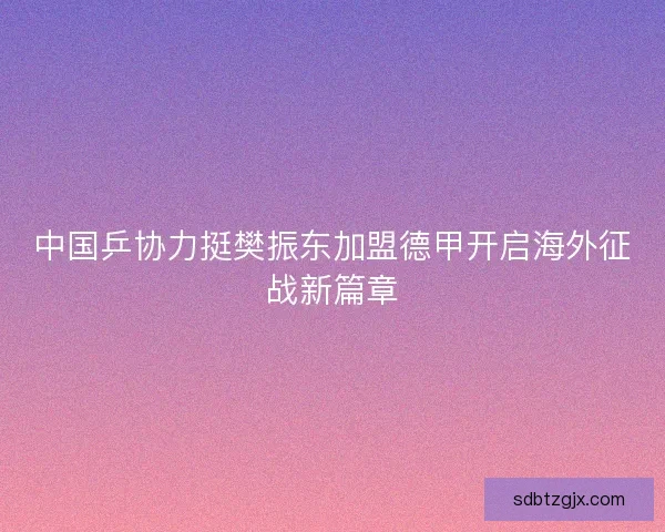 中国乒协力挺樊振东加盟德甲开启海外征战新篇章