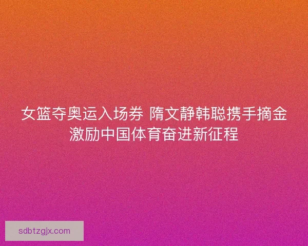 女篮夺奥运入场券 隋文静韩聪携手摘金激励中国体育奋进新征程 女篮夺奥运入场券 隋文静韩聪携手摘金激励中国体育奋进新征程