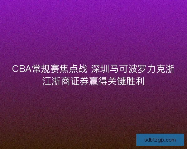 CBA常规赛焦点战 深圳马可波罗力克浙江浙商证券赢得关键胜利