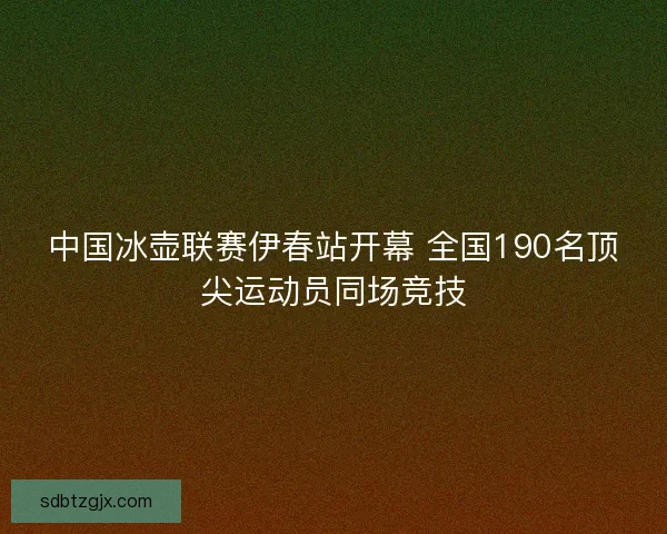中国冰壶联赛伊春站开幕 全国190名顶尖运动员同场竞技 中国冰壶联赛伊春站开幕 全国190名顶尖运动员同场竞技