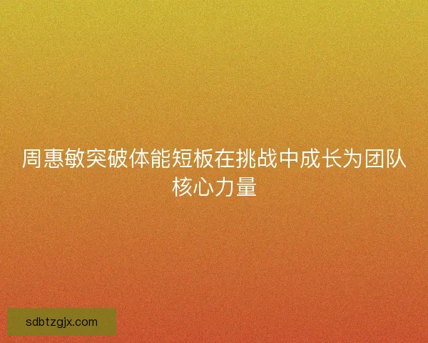 周惠敏突破体能短板在挑战中成长为团队核心力量