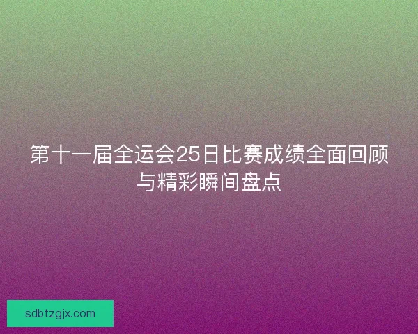 第十一届全运会25日比赛成绩全面回顾与精彩瞬间盘点