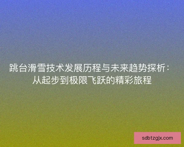 跳台滑雪技术发展历程与未来趋势探析：从起步到极限飞跃的精彩旅程