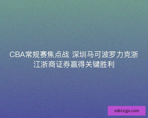 CBA常规赛焦点战 深圳马可波罗力克浙江浙商证券赢得关键胜利 CBA常规赛焦点战 深圳马可波罗力克浙江浙商证券赢得关键胜利