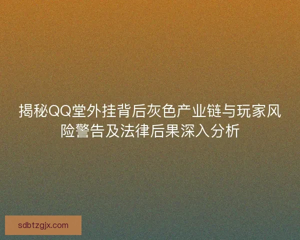 揭秘QQ堂外挂背后灰色产业链与玩家风险警告及法律后果深入分析