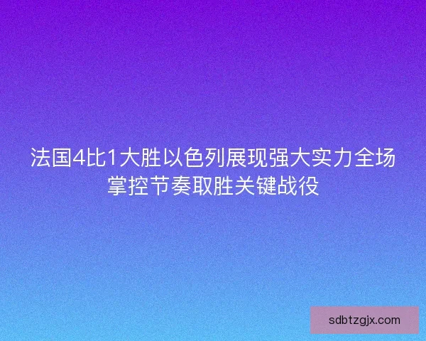 法国4比1大胜以色列展现强大实力全场掌控节奏取胜关键战役