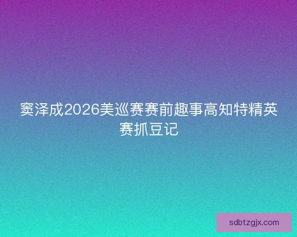 窦泽成2026美巡赛赛前趣事高知特精英赛抓豆记