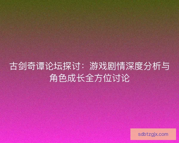 古剑奇谭论坛探讨:游戏剧情深度分析与角色成长全方位讨论 古剑奇谭论坛探讨:游戏剧情深度分析与角色成长全方位讨论