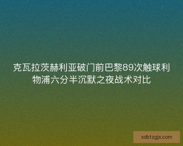 克瓦拉茨赫利亚破门前巴黎89次触球利物浦六分半沉默之夜战术对比