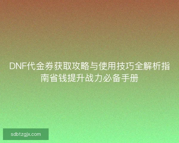 DNF代金券获取攻略与使用技巧全解析指南省钱提升战力必备手册