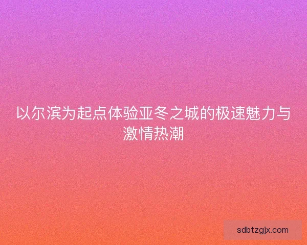 以尔滨为起点体验亚冬之城的极速魅力与激情热潮
