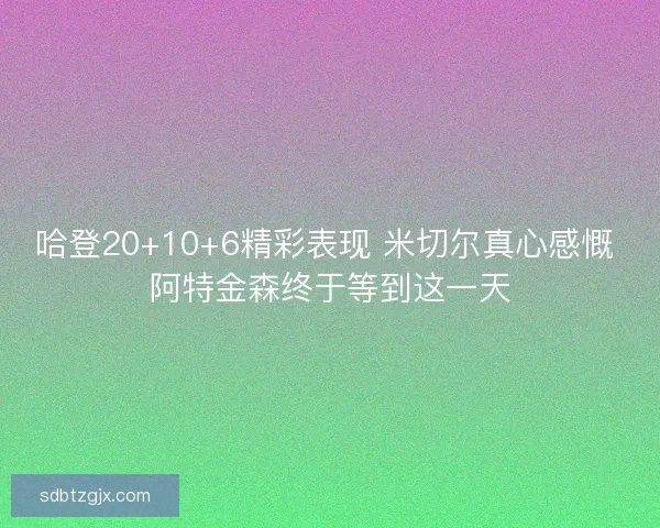 哈登20+10+6精彩表现 米切尔真心感慨 阿特金森终于等到这一天