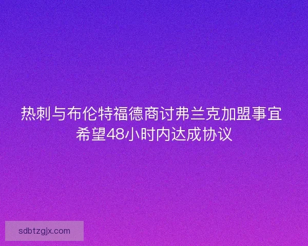 热刺与布伦特福德商讨弗兰克加盟事宜 希望48小时内达成协议